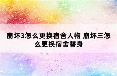 崩坏3怎么更换宿舍人物 崩坏三怎么更换宿舍替身